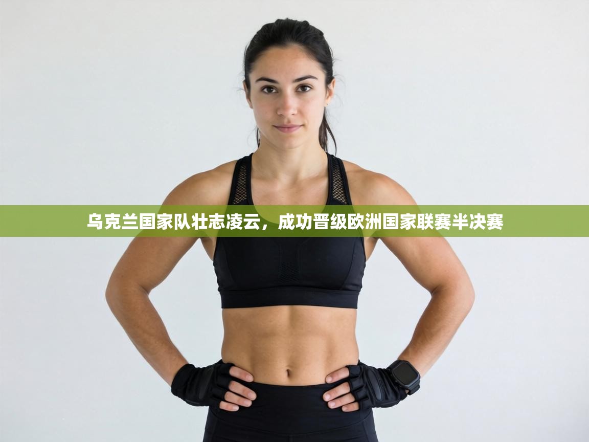 乌克兰国家队壮志凌云，成功晋级欧洲国家联赛半决赛  第1张